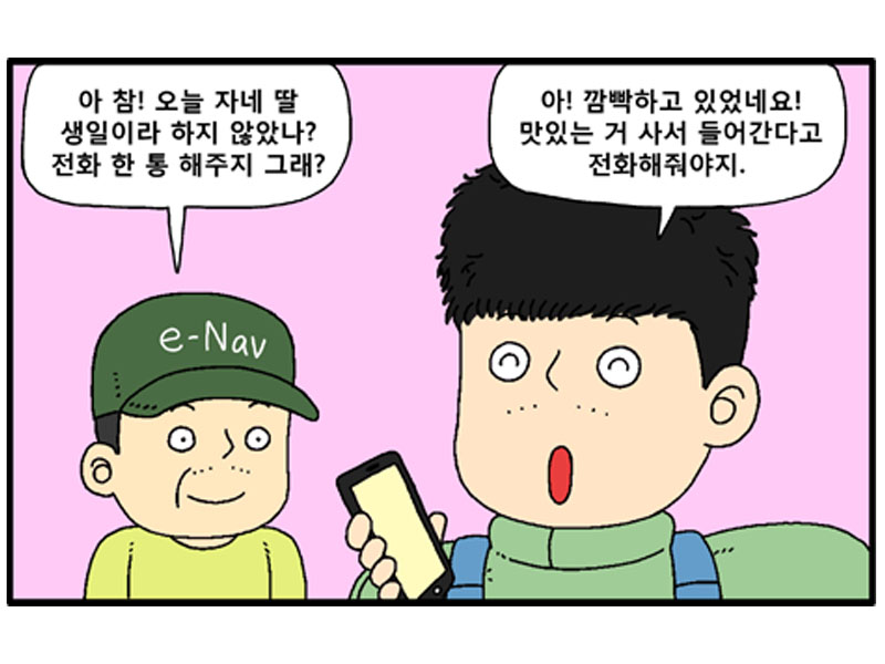 E-Nav:아 참! 오늘 자네 딸 생일이라 하지 않았나? 전화 한 통 해주지 그래? 선원:아! 깜빡하고 있었네요! 맛있는 거 사서 들어간다고 전화해줘야지