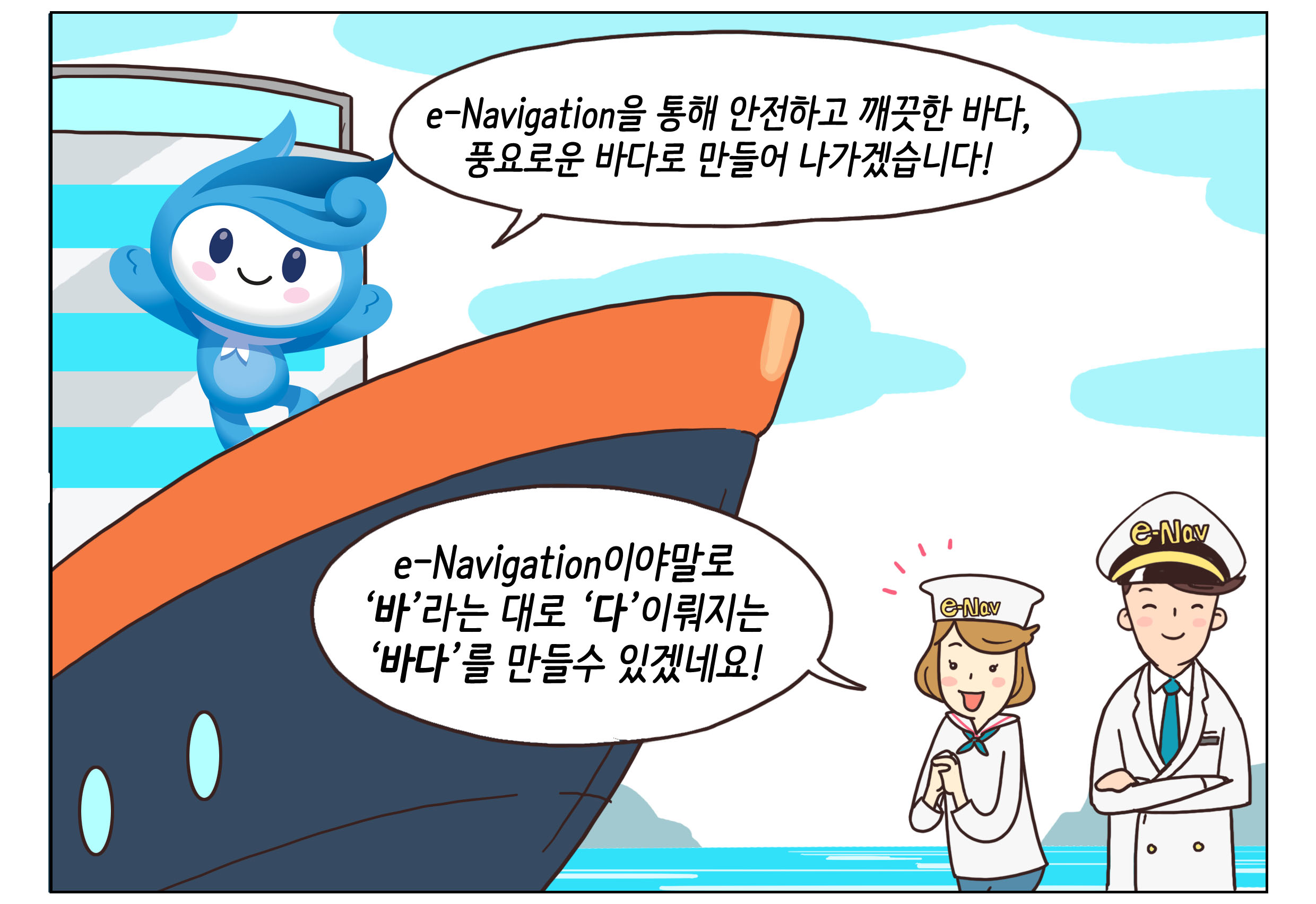 e-Navagation을 통해 안전하고 깨끗한 바다, 풍요로운 바다로 만들어 나가겠습니다! e-Navagation이야말로 '바'라는대로 '다'이뤄지는 '바다'를 만들 수 있겠네요